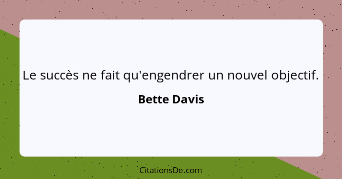 Le succès ne fait qu'engendrer un nouvel objectif.... - Bette Davis