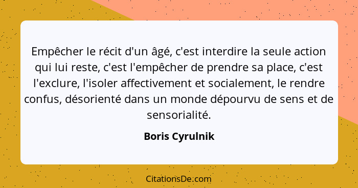 Empêcher le récit d'un âgé, c'est interdire la seule action qui lui reste, c'est l'empêcher de prendre sa place, c'est l'exclure, l'i... - Boris Cyrulnik