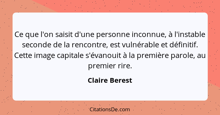 Ce que l'on saisit d'une personne inconnue, à l'instable seconde de la rencontre, est vulnérable et définitif. Cette image capitale s'... - Claire Berest