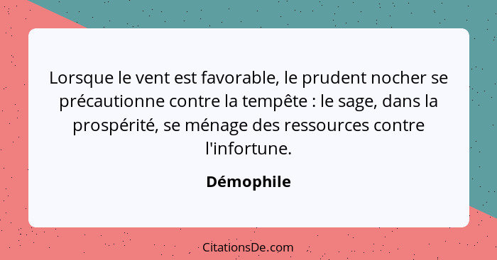 Lorsque le vent est favorable, le prudent nocher se précautionne contre la tempête : le sage, dans la prospérité, se ménage des resso... - Démophile