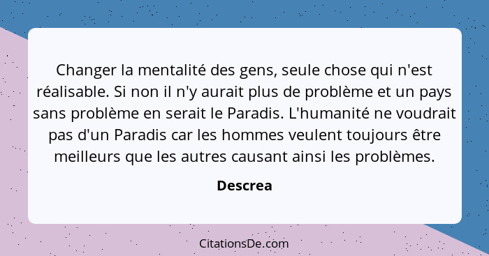 Changer la mentalité des gens, seule chose qui n'est réalisable. Si non il n'y aurait plus de problème et un pays sans problème en serait le... - Descrea