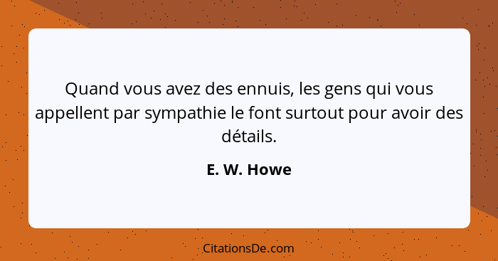 Quand vous avez des ennuis, les gens qui vous appellent par sympathie le font surtout pour avoir des détails.... - E. W. Howe