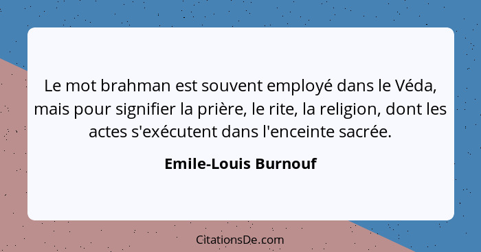 Le mot brahman est souvent employé dans le Véda, mais pour signifier la prière, le rite, la religion, dont les actes s'exécutent... - Emile-Louis Burnouf