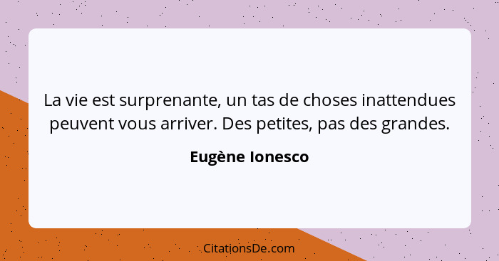 La vie est surprenante, un tas de choses inattendues peuvent vous arriver. Des petites, pas des grandes.... - Eugène Ionesco