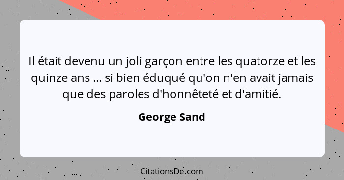 Il était devenu un joli garçon entre les quatorze et les quinze ans ... si bien éduqué qu'on n'en avait jamais que des paroles d'honnête... - George Sand