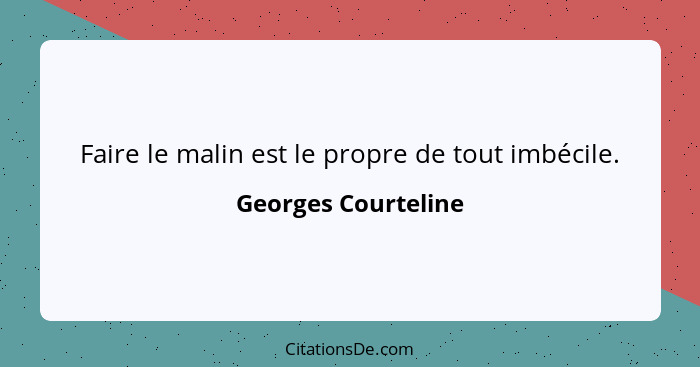 Faire le malin est le propre de tout imbécile.... - Georges Courteline