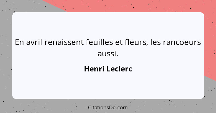 En avril renaissent feuilles et fleurs, les rancoeurs aussi.... - Henri Leclerc