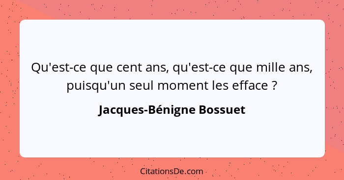 Qu'est-ce que cent ans, qu'est-ce que mille ans, puisqu'un seul moment les efface ?... - Jacques-Bénigne Bossuet