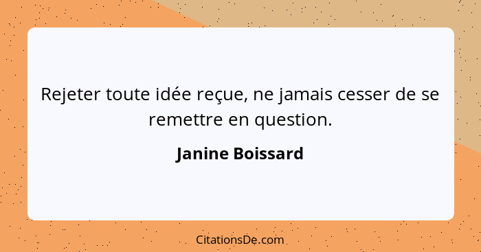 Rejeter toute idée reçue, ne jamais cesser de se remettre en question.... - Janine Boissard