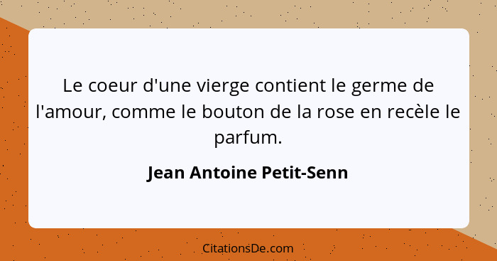 Le coeur d'une vierge contient le germe de l'amour, comme le bouton de la rose en recèle le parfum.... - Jean Antoine Petit-Senn