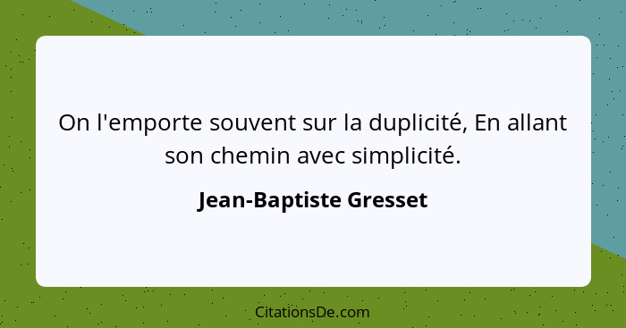 On l'emporte souvent sur la duplicité, En allant son chemin avec simplicité.... - Jean-Baptiste Gresset