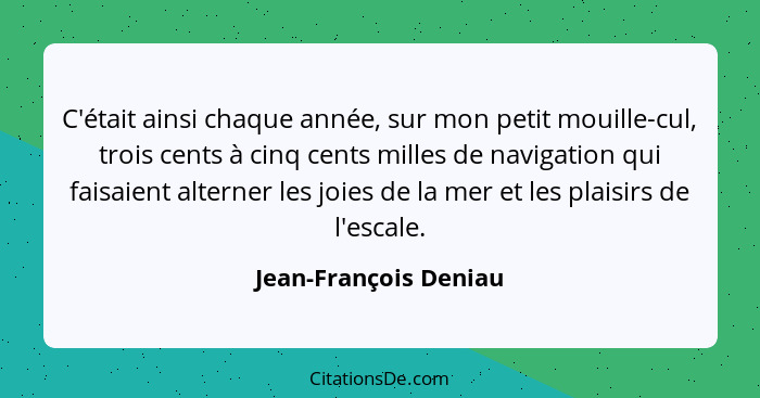 C'était ainsi chaque année, sur mon petit mouille-cul, trois cents à cinq cents milles de navigation qui faisaient alterner les... - Jean-François Deniau