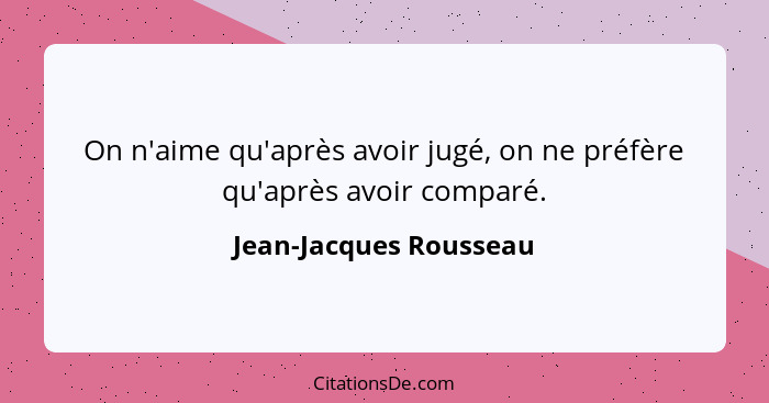 On n'aime qu'après avoir jugé, on ne préfère qu'après avoir comparé.... - Jean-Jacques Rousseau