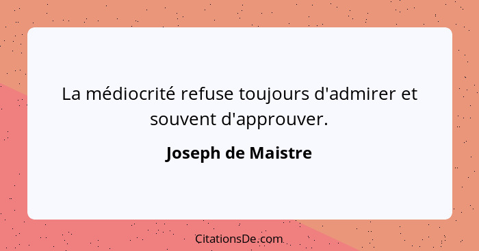 La médiocrité refuse toujours d'admirer et souvent d'approuver.... - Joseph de Maistre