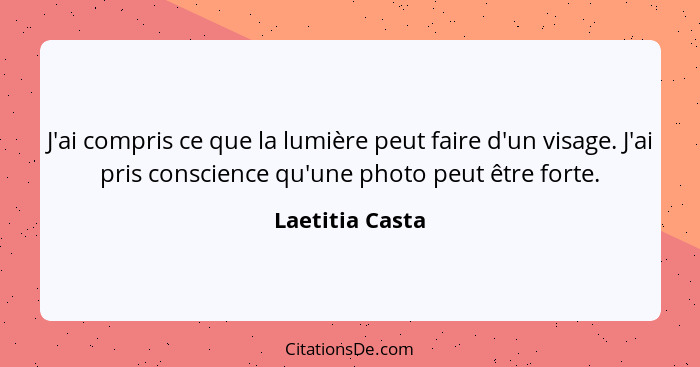 J'ai compris ce que la lumière peut faire d'un visage. J'ai pris conscience qu'une photo peut être forte.... - Laetitia Casta