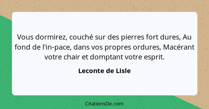 Vous dormirez, couché sur des pierres fort dures, Au fond de l'in-pace, dans vos propres ordures, Macérant votre chair et domptant... - Leconte de Lisle