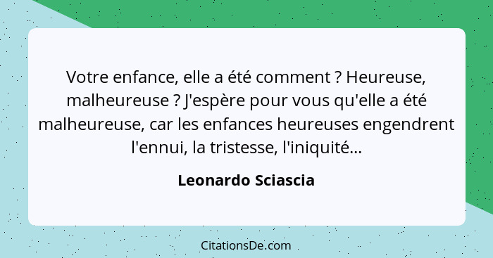 Votre enfance, elle a été comment ? Heureuse, malheureuse ? J'espère pour vous qu'elle a été malheureuse, car les enfanc... - Leonardo Sciascia