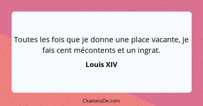 Toutes les fois que je donne une place vacante, je fais cent mécontents et un ingrat.... - Louis XIV