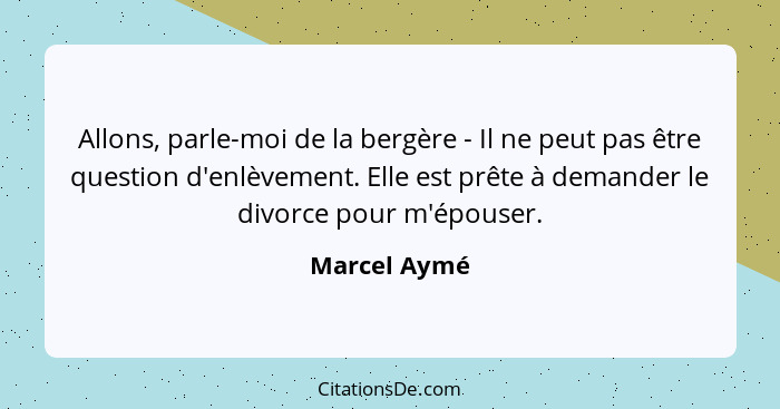 Allons, parle-moi de la bergère - Il ne peut pas être question d'enlèvement. Elle est prête à demander le divorce pour m'épouser.... - Marcel Aymé