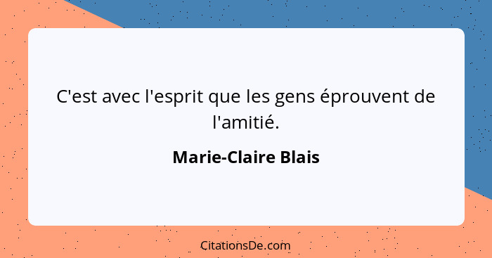 C'est avec l'esprit que les gens éprouvent de l'amitié.... - Marie-Claire Blais