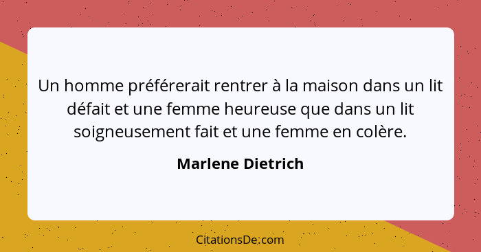 Un homme préférerait rentrer à la maison dans un lit défait et une femme heureuse que dans un lit soigneusement fait et une femme e... - Marlene Dietrich