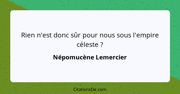 Rien n'est donc sûr pour nous sous l'empire céleste ?... - Népomucène Lemercier