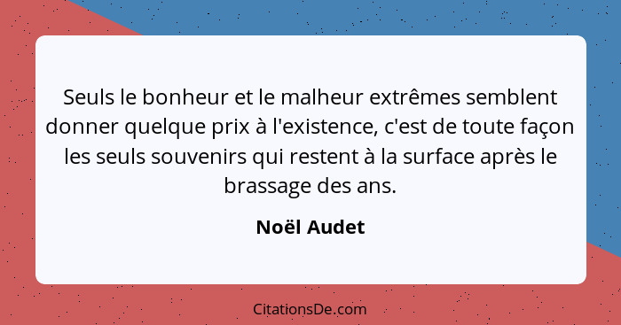 Seuls le bonheur et le malheur extrêmes semblent donner quelque prix à l'existence, c'est de toute façon les seuls souvenirs qui restent... - Noël Audet