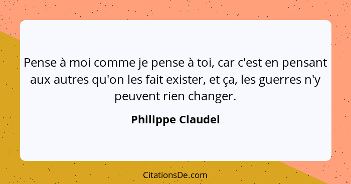 Pense à moi comme je pense à toi, car c'est en pensant aux autres qu'on les fait exister, et ça, les guerres n'y peuvent rien chang... - Philippe Claudel