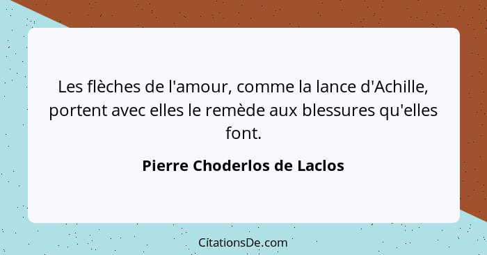 Les flèches de l'amour, comme la lance d'Achille, portent avec elles le remède aux blessures qu'elles font.... - Pierre Choderlos de Laclos