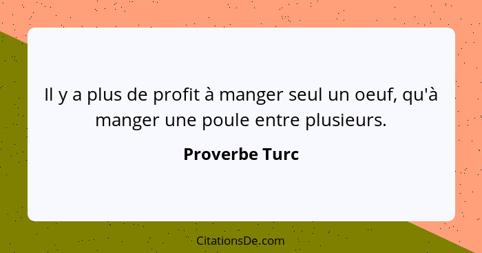 Il y a plus de profit à manger seul un oeuf, qu'à manger une poule entre plusieurs.... - Proverbe Turc