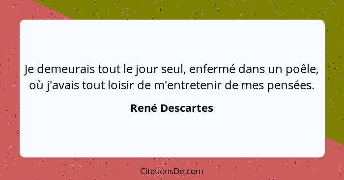 Je demeurais tout le jour seul, enfermé dans un poêle, où j'avais tout loisir de m'entretenir de mes pensées.... - René Descartes