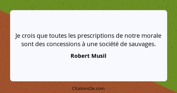 Je crois que toutes les prescriptions de notre morale sont des concessions à une société de sauvages.... - Robert Musil