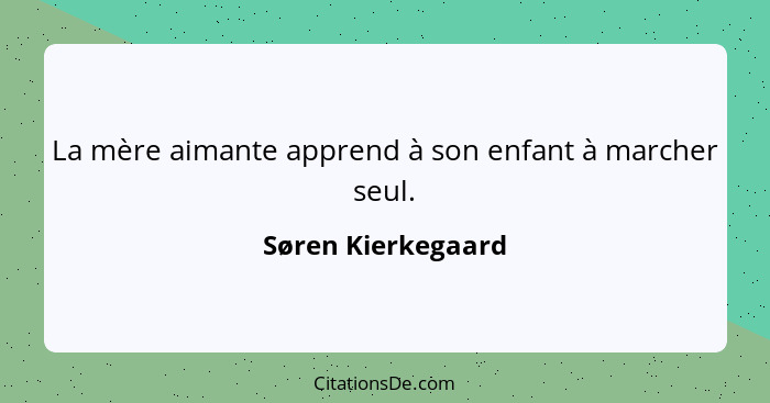 La mère aimante apprend à son enfant à marcher seul.... - Søren Kierkegaard