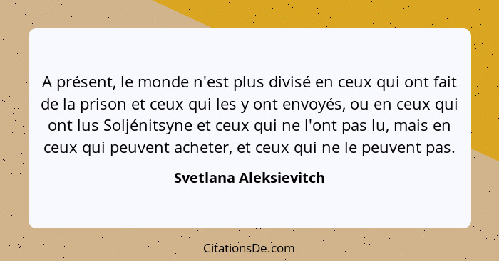 A présent, le monde n'est plus divisé en ceux qui ont fait de la prison et ceux qui les y ont envoyés, ou en ceux qui ont lus... - Svetlana Aleksievitch