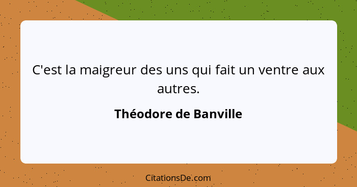 C'est la maigreur des uns qui fait un ventre aux autres.... - Théodore de Banville