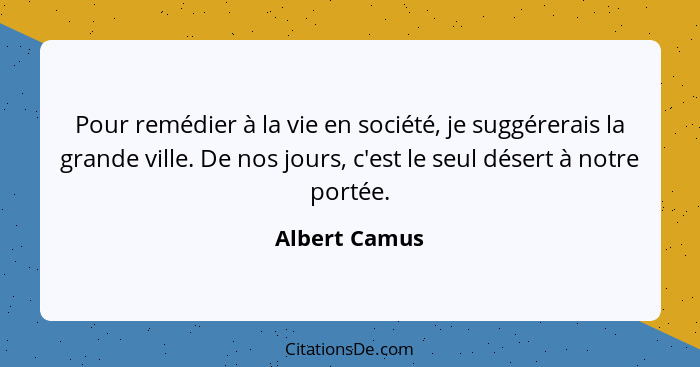 Pour remédier à la vie en société, je suggérerais la grande ville. De nos jours, c'est le seul désert à notre portée.... - Albert Camus