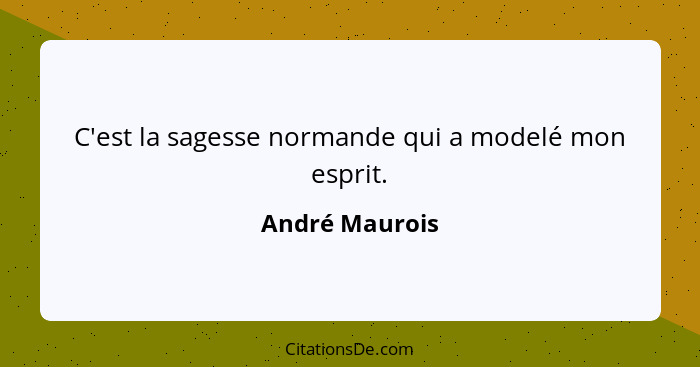 C'est la sagesse normande qui a modelé mon esprit.... - André Maurois