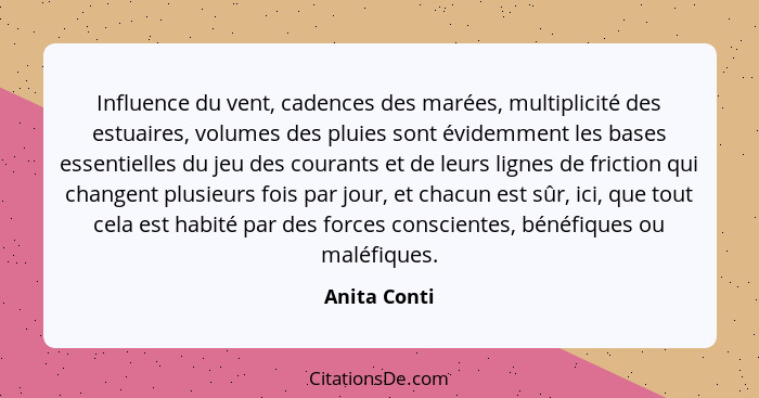 Influence du vent, cadences des marées, multiplicité des estuaires, volumes des pluies sont évidemment les bases essentielles du jeu des... - Anita Conti