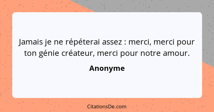 Jamais je ne répéterai assez : merci, merci pour ton génie créateur, merci pour notre amour.... - Anonyme