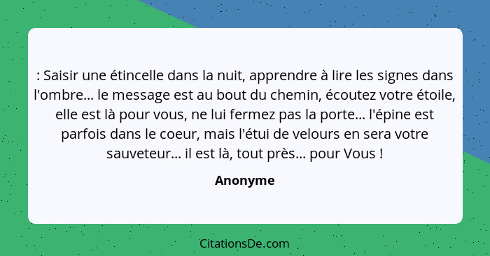 : Saisir une étincelle dans la nuit, apprendre à lire les signes dans l'ombre... le message est au bout du chemin, écoutez votre étoile, ell... - Anonyme