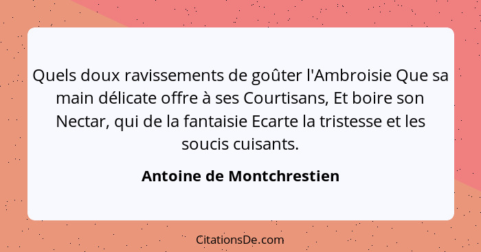 Quels doux ravissements de goûter l'Ambroisie Que sa main délicate offre à ses Courtisans, Et boire son Nectar, qui de la f... - Antoine de Montchrestien