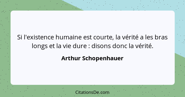 Si l'existence humaine est courte, la vérité a les bras longs et la vie dure : disons donc la vérité.... - Arthur Schopenhauer