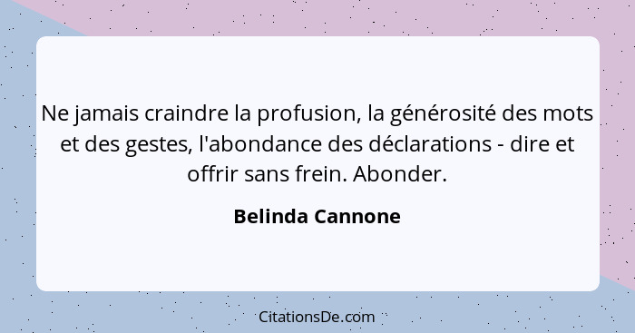 Ne jamais craindre la profusion, la générosité des mots et des gestes, l'abondance des déclarations - dire et offrir sans frein. Abo... - Belinda Cannone