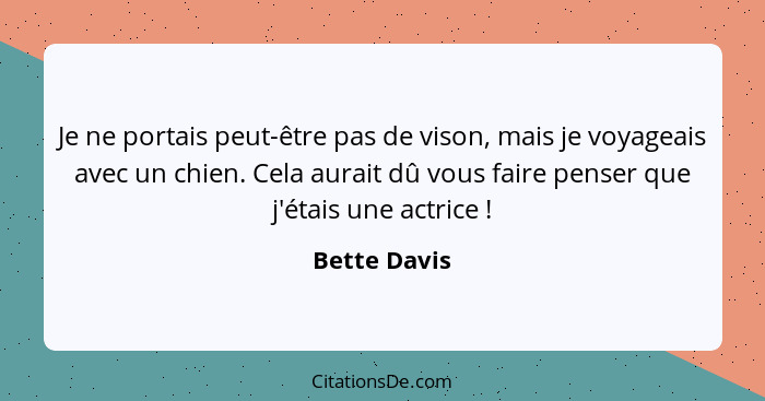 Je ne portais peut-être pas de vison, mais je voyageais avec un chien. Cela aurait dû vous faire penser que j'étais une actrice !... - Bette Davis