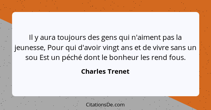 Il y aura toujours des gens qui n'aiment pas la jeunesse, Pour qui d'avoir vingt ans et de vivre sans un sou Est un péché dont le bon... - Charles Trenet