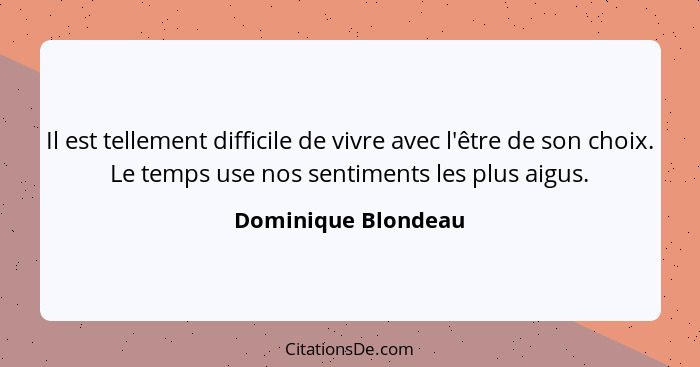 Il est tellement difficile de vivre avec l'être de son choix. Le temps use nos sentiments les plus aigus.... - Dominique Blondeau