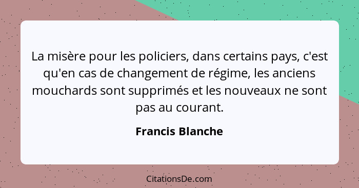 La misère pour les policiers, dans certains pays, c'est qu'en cas de changement de régime, les anciens mouchards sont supprimés et l... - Francis Blanche