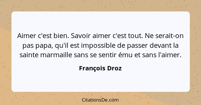 Aimer c'est bien. Savoir aimer c'est tout. Ne serait-on pas papa, qu'il est impossible de passer devant la sainte marmaille sans se se... - François Droz