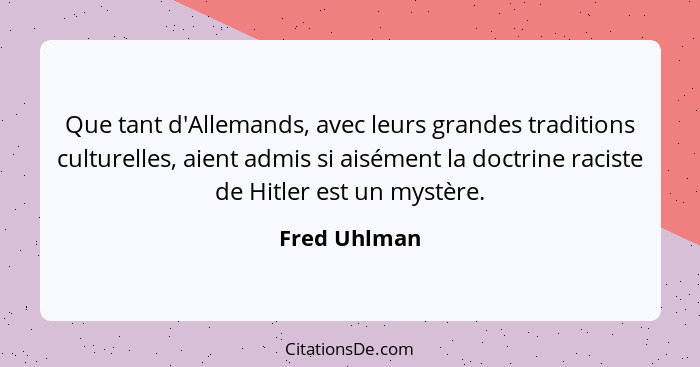 Que tant d'Allemands, avec leurs grandes traditions culturelles, aient admis si aisément la doctrine raciste de Hitler est un mystère.... - Fred Uhlman