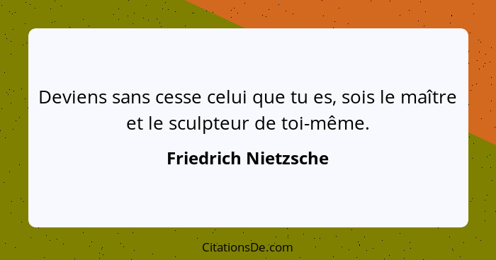 Deviens sans cesse celui que tu es, sois le maître et le sculpteur de toi-même.... - Friedrich Nietzsche